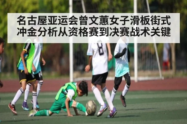 名古屋亚运会曾文蕙女子滑板街式冲金分析从资格赛到决赛战术关键 - kaiyun