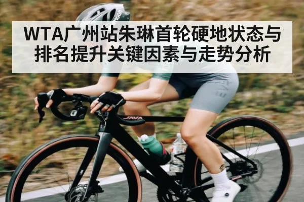 WTA广州站朱琳首轮硬地状态与排名提升关键因素与走势分析 - kaiyun