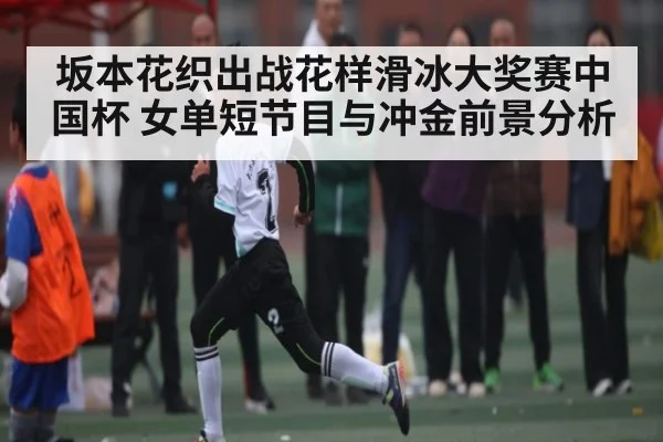 坂本花织出战花样滑冰大奖赛中国杯 女单短节目与冲金前景分析 - kaiyun