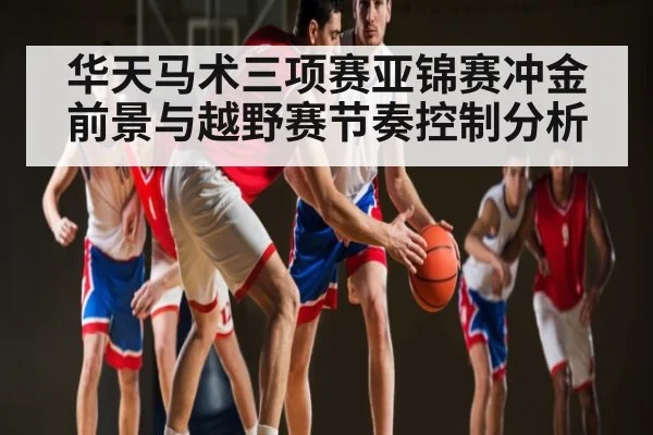 华天马术三项赛亚锦赛冲金前景与越野赛节奏控制分析 - kaiyun