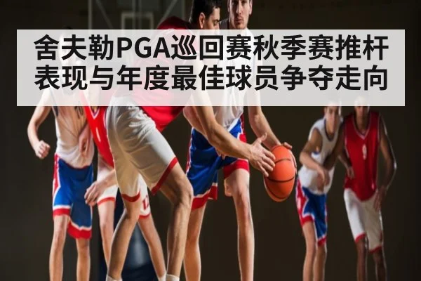 舍夫勒PGA巡回赛秋季赛推杆表现与年度最佳球员争夺走向 - kaiyun
