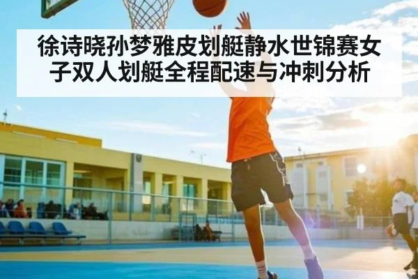 徐诗晓孙梦雅皮划艇静水世锦赛女子双人划艇全程配速与冲刺分析