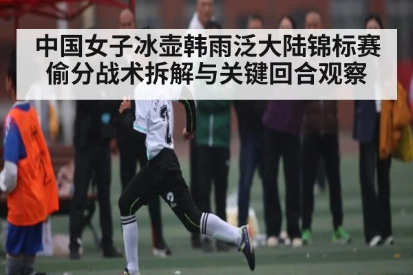 中国女子冰壶韩雨泛大陆锦标赛偷分战术拆解与关键回合观察